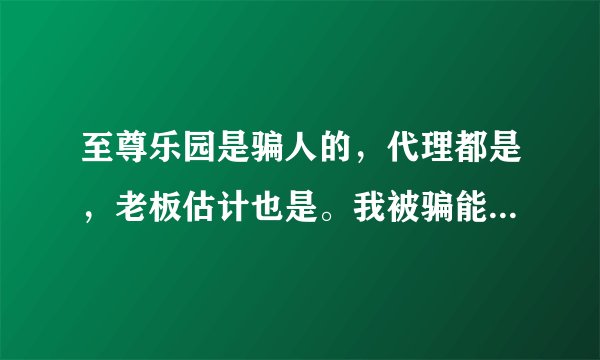 至尊乐园是骗人的，代理都是，老板估计也是。我被骗能让他们结束就行