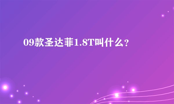 09款圣达菲1.8T叫什么？