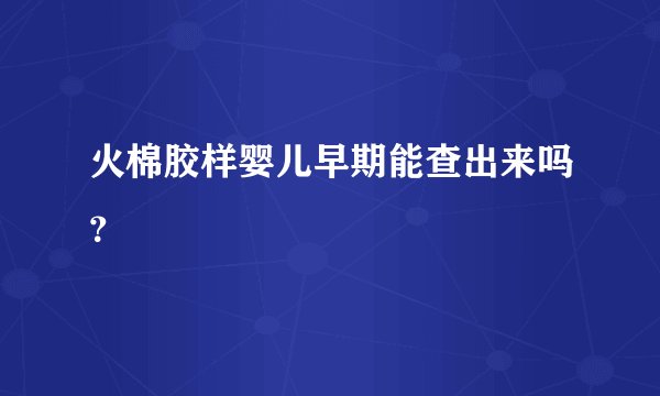 火棉胶样婴儿早期能查出来吗？