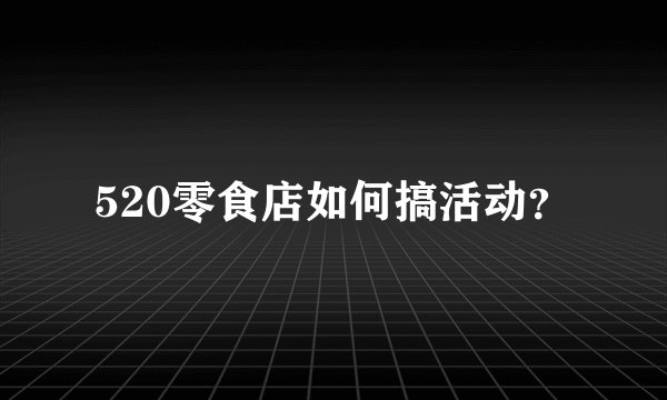 520零食店如何搞活动？
