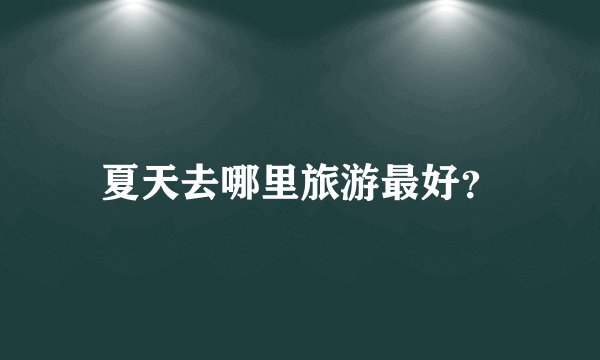 夏天去哪里旅游最好？