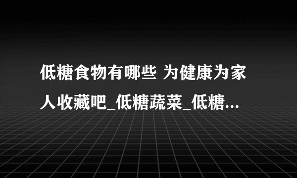 低糖食物有哪些 为健康为家人收藏吧_低糖蔬菜_低糖主食_低糖水果