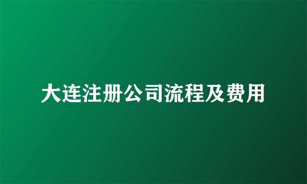 大连注册公司流程及费用