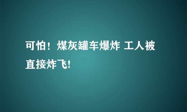 可怕！煤灰罐车爆炸 工人被直接炸飞!
