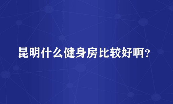 昆明什么健身房比较好啊？
