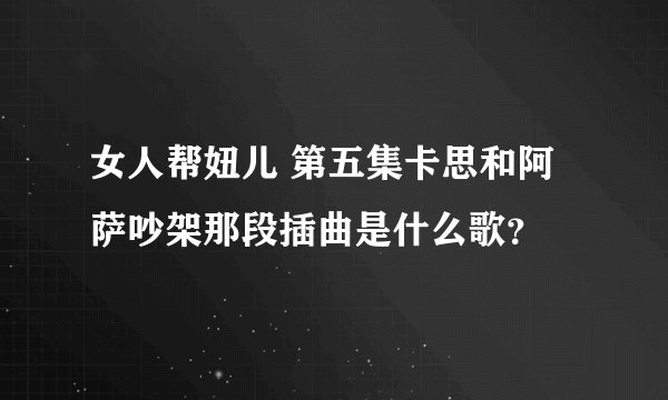 女人帮妞儿 第五集卡思和阿萨吵架那段插曲是什么歌？