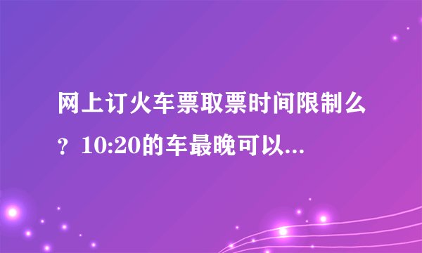 网上订火车票取票时间限制么?10:20的车最晚可以什么时候取票啊