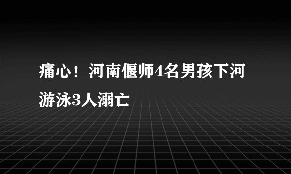 痛心!河南偃师4名男孩下河游泳3人溺亡