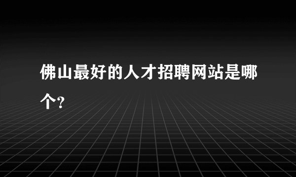 佛山最好的人才招聘网站是哪个？