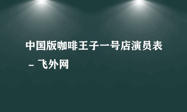中国版咖啡王子一号店演员表 - 飞外网