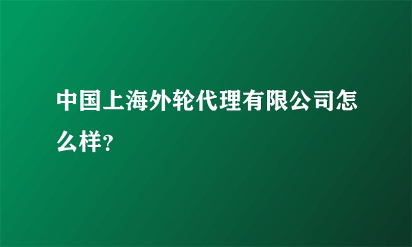 中国上海外轮代理有限公司怎么样？