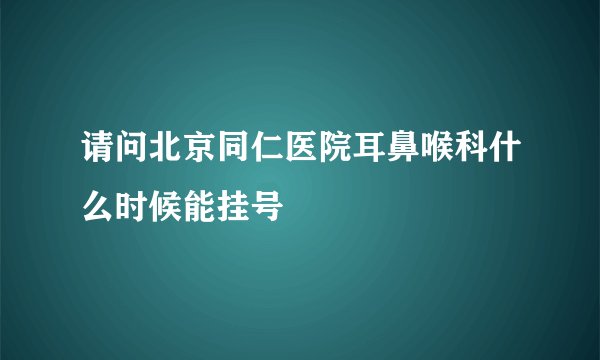 请问北京同仁医院耳鼻喉科什么时候能挂号