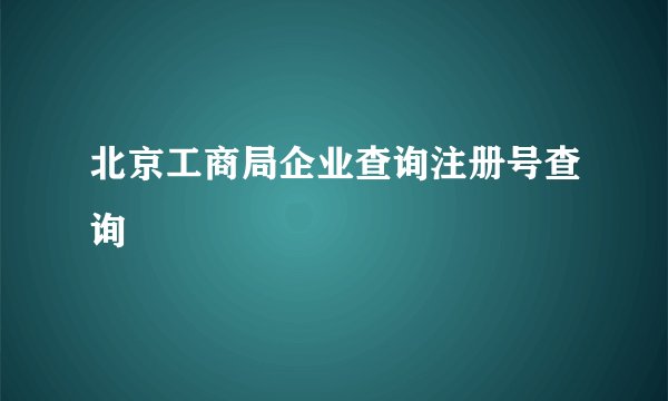 北京工商局企业查询注册号查询
