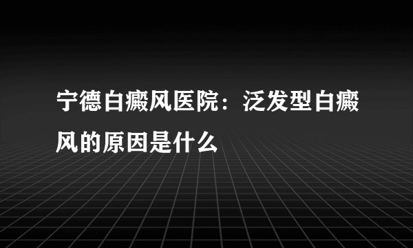 宁德白癜风医院：泛发型白癜风的原因是什么