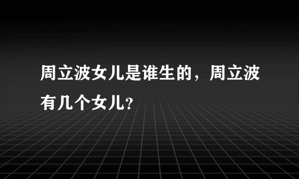 周立波女儿是谁生的，周立波有几个女儿？