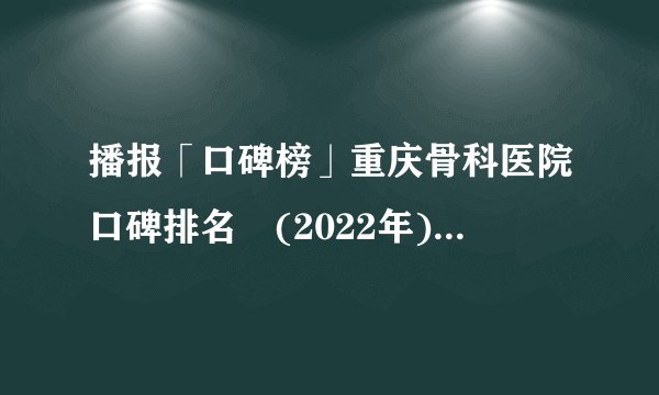 播报「口碑榜」重庆骨科医院口碑排名‐(2022年)重庆骨科医院「排名总榜」