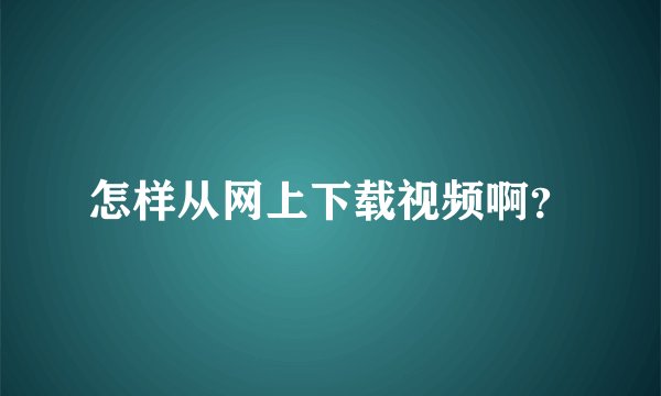 怎样从网上下载视频啊？
