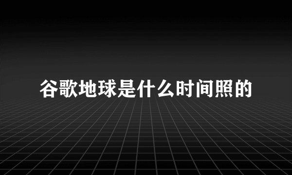 谷歌地球是什么时间照的