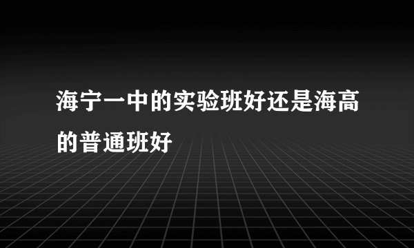 海宁一中的实验班好还是海高的普通班好