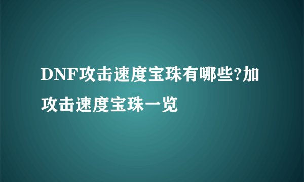 DNF攻击速度宝珠有哪些?加攻击速度宝珠一览
