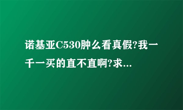 诺基亚C530肿么看真假?我一千一买的直不直啊?求个位帮忙,不懂的别忽悠人哦