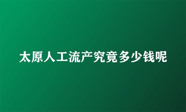 太原人工流产究竟多少钱呢