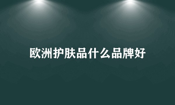 欧洲护肤品什么品牌好