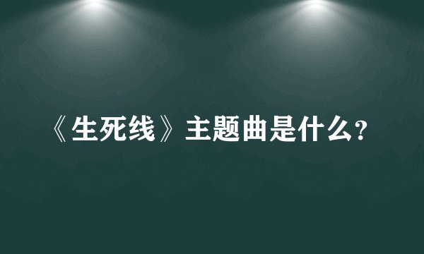 《生死线》主题曲是什么？