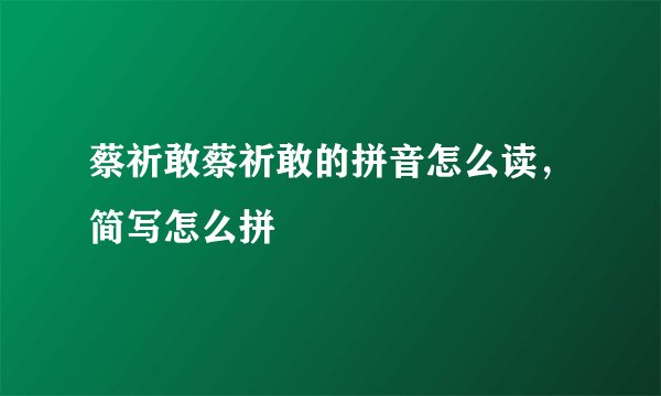 蔡祈敢蔡祈敢的拼音怎么读,简写怎么拼