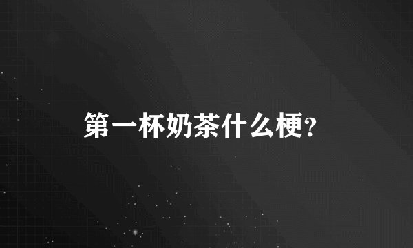 第一杯奶茶什么梗？