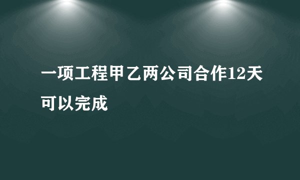 一项工程甲乙两公司合作12天可以完成