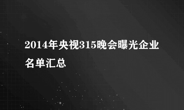 2014年央视315晚会曝光企业名单汇总