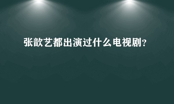 张歆艺都出演过什么电视剧？