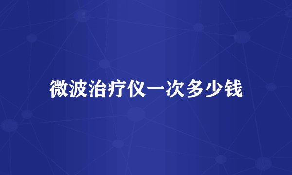 微波治疗仪一次多少钱