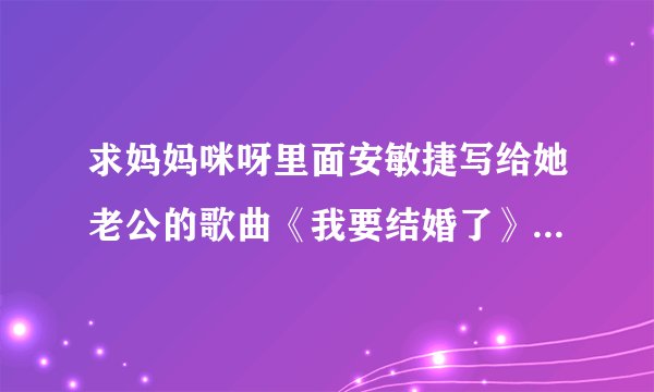 求妈妈咪呀里面安敏捷写给她老公的歌曲《我要结婚了》的完整歌词~~~~~~~~~