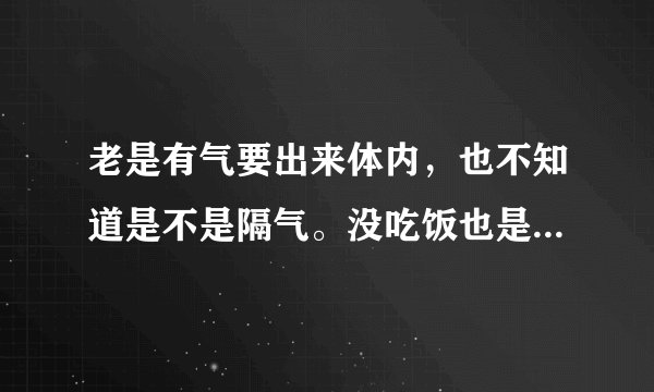 老是有气要出来体内，也不知道是不是隔气。没吃饭也是这怎么...
