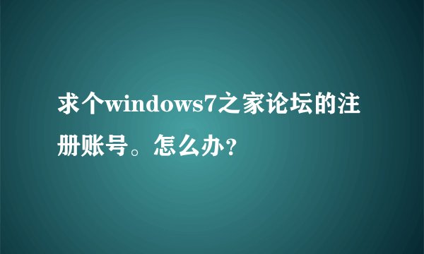 求个windows7之家论坛的注册账号。怎么办？