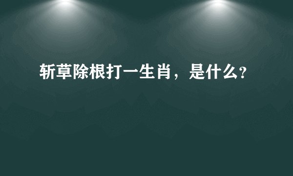 斩草除根打一生肖，是什么？
