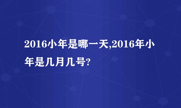 2016小年是哪一天,2016年小年是几月几号?