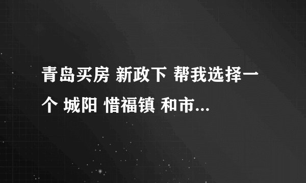 青岛买房 新政下 帮我选择一个 城阳 惜福镇 和市北 送分