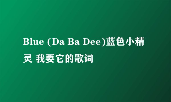 Blue (Da Ba Dee)蓝色小精灵 我要它的歌词
