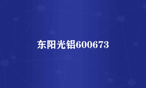东阳光铝600673