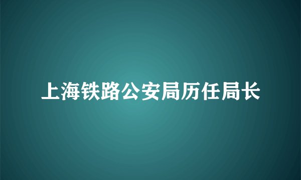 上海铁路公安局历任局长