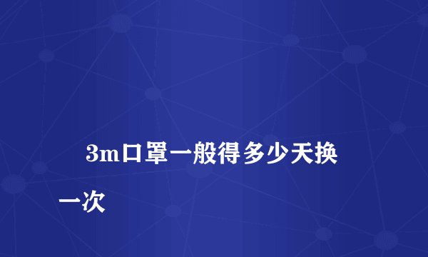 
    3m口罩一般得多少天换一次
  