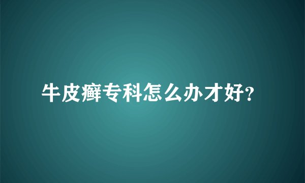牛皮癣专科怎么办才好？