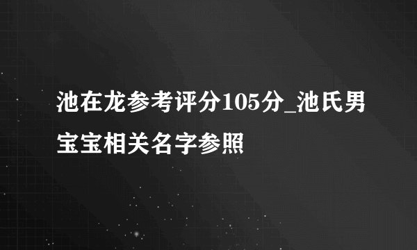 池在龙参考评分105分_池氏男宝宝相关名字参照
