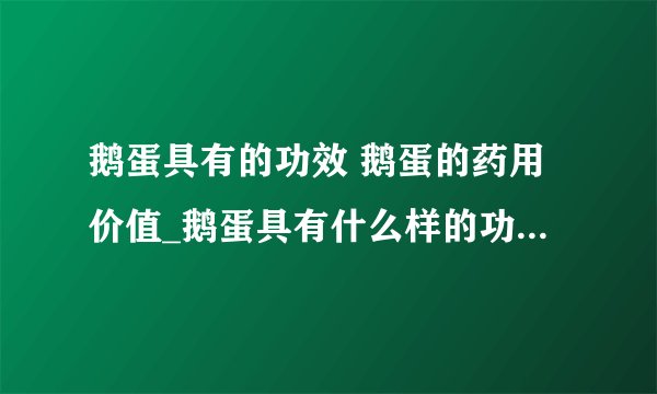 鹅蛋具有的功效 鹅蛋的药用价值_鹅蛋具有什么样的功效_鹅蛋的药用价值有哪些