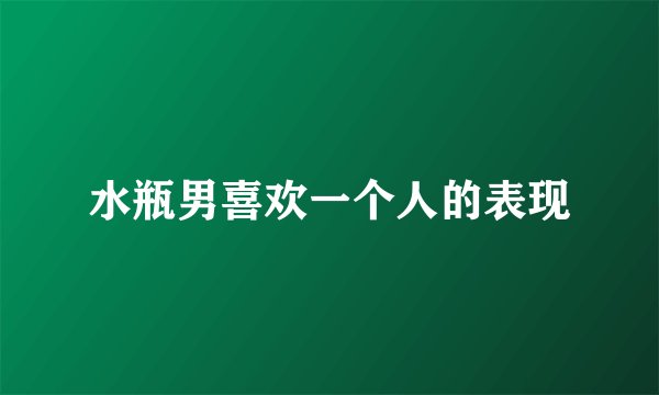 水瓶男喜欢一个人的表现