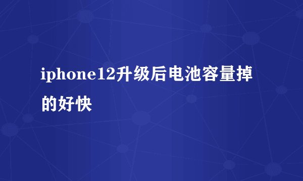 iphone12升级后电池容量掉的好快