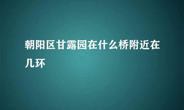 朝阳区甘露园在什么桥附近在几环